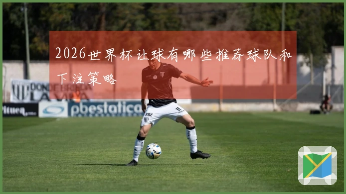 2026世界杯让球有哪些推荐球队和下注策略