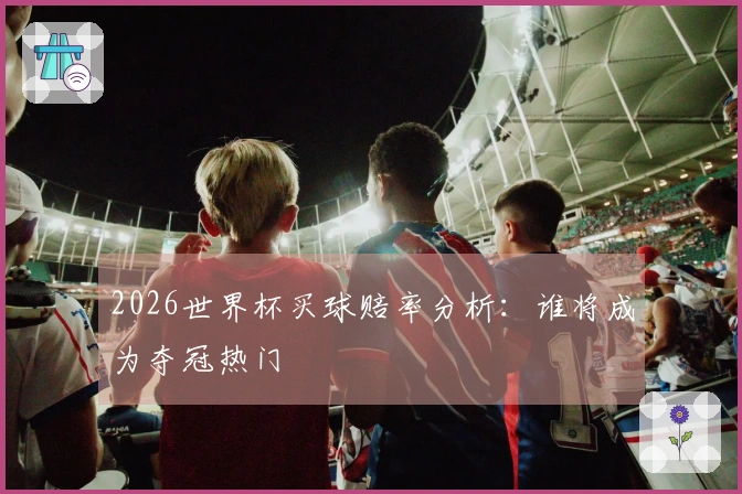 2026世界杯买球赔率分析：谁将成为夺冠热门